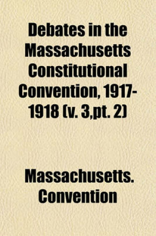 Cover of Debates in the Massachusetts Constitutional Convention, 1917-1918 (Volume 3, PT. 2)