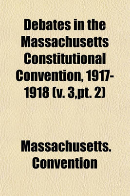 Book cover for Debates in the Massachusetts Constitutional Convention, 1917-1918 (Volume 3, PT. 2)