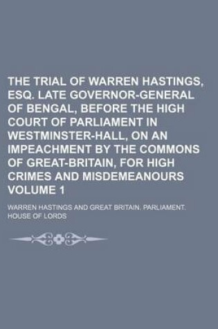 Cover of The Trial of Warren Hastings, Esq. Late Governor-General of Bengal, Before the High Court of Parliament in Westminster-Hall, on an Impeachment by the Commons of Great-Britain, for High Crimes and Misdemeanours Volume 1