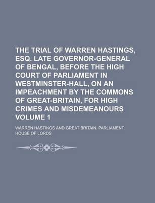 Book cover for The Trial of Warren Hastings, Esq. Late Governor-General of Bengal, Before the High Court of Parliament in Westminster-Hall, on an Impeachment by the Commons of Great-Britain, for High Crimes and Misdemeanours Volume 1