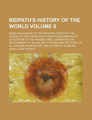 Book cover for Ridpath's History of the World Volume 6; Being an Account of the Principal Events in the Career of the Human Race from the Beginnings of Civilization to the Present Time, Comprising the Development of Social Institutions and the Story of All Nations from