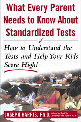 Book cover for What Every Parent Needs to Know about Standardized Tests: How to Understand the Tests and Help Your Kids Score High!