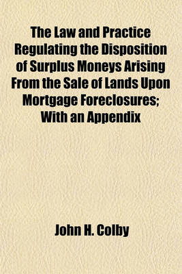 Book cover for The Law and Practice Regulating the Disposition of Surplus Moneys Arising from the Sale of Lands Upon Mortgage Foreclosures; With an Appendix