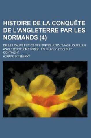 Cover of Histoire de La Conquete de L'Angleterre Par Les Normands; de Ses Causes Et de Ses Suites Jusqu'a Nos Jours, En Angleterre, En Ecosse, En Irlande Et Sur Le Continent (4)