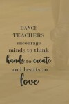 Book cover for Dance Teachers Encourage Minds to Think Hands to Create & Hearts to Love