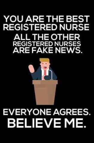 Cover of You Are The Best Registered Nurse All The Other Registered Nurses Are Fake News. Everyone Agrees. Believe Me.