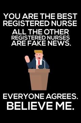 Book cover for You Are The Best Registered Nurse All The Other Registered Nurses Are Fake News. Everyone Agrees. Believe Me.