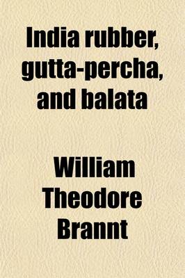 Book cover for India Rubber, Gutta-Percha, and Balata; Occurrence, Geographical Distribution, and Cultivation of Rubber Plants Manner of Obtaining and Preparing the Raw Material, Modes of Working and Utilizing Them, and Statistics of Commerce