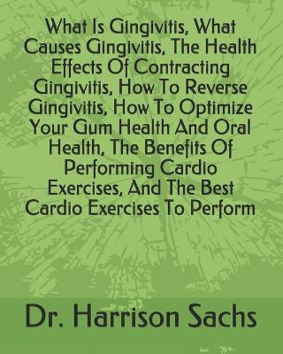 Book cover for What Is Gingivitis, What Causes Gingivitis, The Health Effects Of Contracting Gingivitis, How To Reverse Gingivitis, How To Optimize Your Gum Health And Oral Health, The Benefits Of Performing Cardio Exercises, And The Best Cardio Exercises To Perform