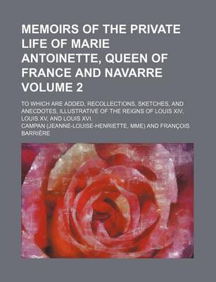 Book cover for Memoirs of the Private Life of Marie Antoinette, Queen of France and Navarre Volume 2; To Which Are Added, Recollections, Sketches, and Anecdotes, Illustrative of the Reigns of Louis XIV, Louis XV, and Louis XVI.