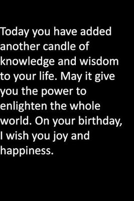 Book cover for Today you have added another candle of knowledge and wisdom to your life. May it give you the power to enlighten the whole world. On your birthday, I wish you joy and happiness.