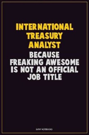 Cover of International Treasury Analyst, Because Freaking Awesome Is Not An Official Job Title