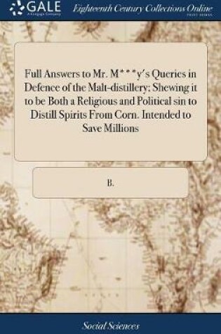 Cover of Full Answers to Mr. M***y's Queries in Defence of the Malt-Distillery; Shewing It to Be Both a Religious and Political Sin to Distill Spirits from Corn. Intended to Save Millions