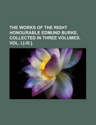 Book cover for The Works of the Right Honourable Edmund Burke, Collected in Three Volumes. Vol. I.[-III.]. (Volume 3)