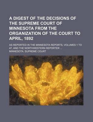 Book cover for A Digest of the Decisions of the Supreme Court of Minnesota from the Organization of the Court to April, 1892; As Reported in the Minnesota Reports, Volumes 1 to 47, and the Northwestern Reporter