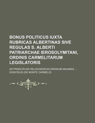 Book cover for Bonus Politicus Iuxta Rubricas Albertinas Sive Regulas S. Alberti Patriarchae Ierosolymitani, Ordinis Carmelitarum Legislatoris; Ad Praecipuas Religiosorum Ordinum Maximas