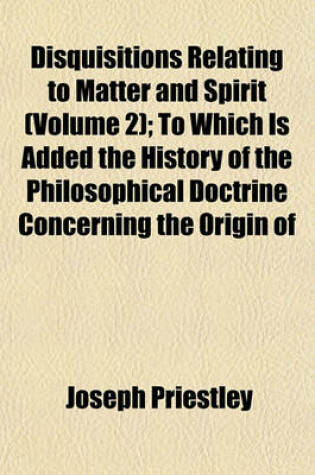 Cover of Disquisitions Relating to Matter and Spirit (Volume 2); To Which Is Added the History of the Philosophical Doctrine Concerning the Origin of