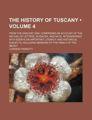 Book cover for The History of Tuscany (Volume 4); From the Earliest Era Comprising an Account of the Revival of Letters, Sciences, and Arts, Interspersed with Essays on Important Literacy and Historical Subjects Including Memoirs of the Family of the Medici