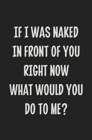 Cover of If I Was Naked in Front of You Right Now What Would You Do to Me?