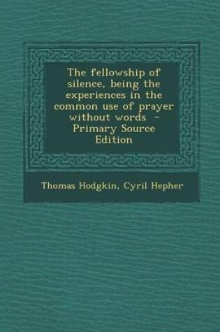 Cover of The Fellowship of Silence, Being the Experiences in the Common Use of Prayer Without Words - Primary Source Edition