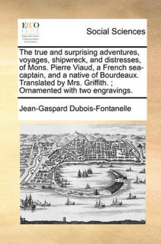 Cover of The True and Surprising Adventures, Voyages, Shipwreck, and Distresses, of Mons. Pierre Viaud, a French Sea-Captain, and a Native of Bourdeaux. Translated by Mrs. Griffith.; Ornamented with Two Engravings.