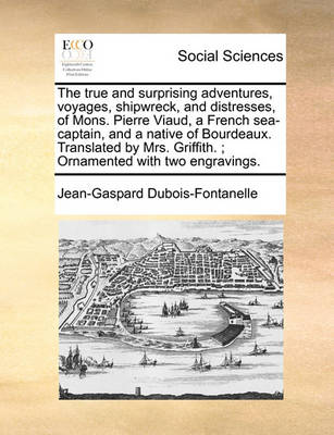 Book cover for The True and Surprising Adventures, Voyages, Shipwreck, and Distresses, of Mons. Pierre Viaud, a French Sea-Captain, and a Native of Bourdeaux. Translated by Mrs. Griffith.; Ornamented with Two Engravings.