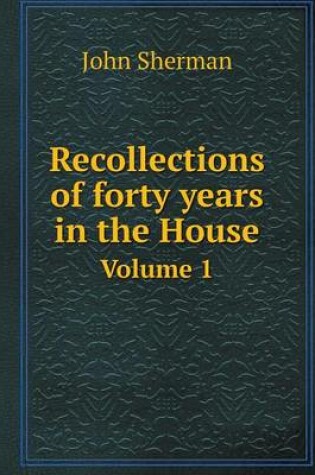 Cover of Recollections of forty years in the House Volume 1