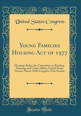 Book cover for Young Families Housing Act of 1977: Hearings Before the Committee on Banking, Housing, and Urban Affairs, United States Senate, Ninety-Fifth Congress, First Session (Classic Reprint)