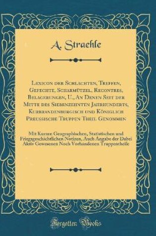 Cover of Lexicon Der Schlachten, Treffen, Gefechte, Scharmutzel, Recontres, Belagerungen, U., an Denen Seit Der Mitte Des Siebenzehnten Jahrhunderts, Kurbrandenburgisch Und Koeniglich Preussische Truppen Theil Genommen