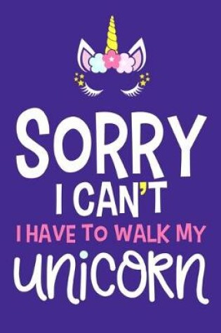 Cover of Sorry I Can't I Have To Walk My Unicorn