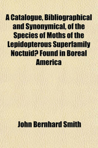 Cover of A Catalogue, Bibliographical and Synonymical, of the Species of Moths of the Lepidopterous Superfamily Noctuidae Found in Boreal America