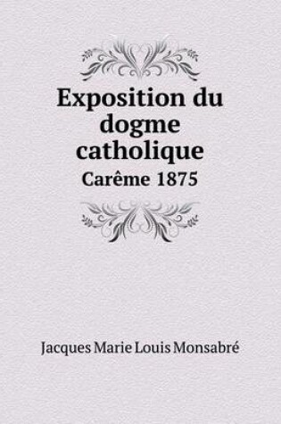 Cover of Exposition du dogme catholique Car�me 1875