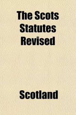 Cover of The Scots Statutes Revised (Volume 4); The Public General Statutes Affecting Scotland 1707-[1900] 6 Anne to [63 and 64 Victoria] in So Far as Unrepealed by Subsequent Legislation Up to and Including the Acts of the Session 62 & 63 Victoria, 1899 [-64 Vict