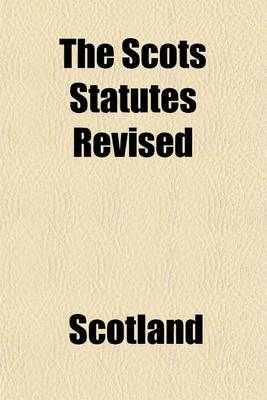 Book cover for The Scots Statutes Revised (Volume 4); The Public General Statutes Affecting Scotland 1707-[1900] 6 Anne to [63 and 64 Victoria] in So Far as Unrepealed by Subsequent Legislation Up to and Including the Acts of the Session 62 & 63 Victoria, 1899 [-64 Vict