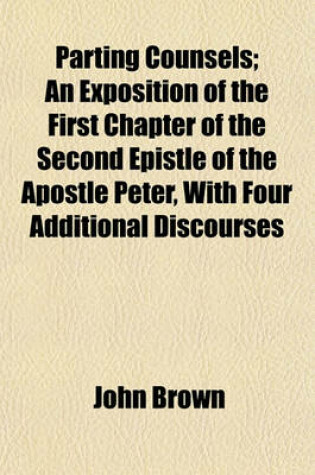 Cover of Parting Counsels; An Exposition of the First Chapter of the Second Epistle of the Apostle Peter, with Four Additional Discourses