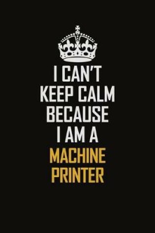 Cover of I Can't Keep Calm Because I Am A Machine Printer