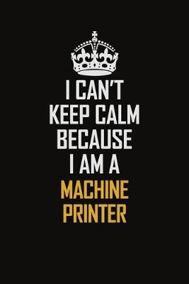 Book cover for I Can't Keep Calm Because I Am A Machine Printer