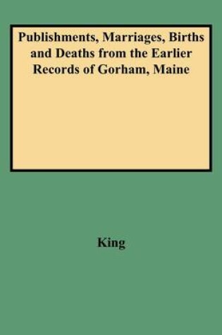 Cover of Publishments, Marriages, Births and Deaths from the Earlier Records of Gorham, Maine