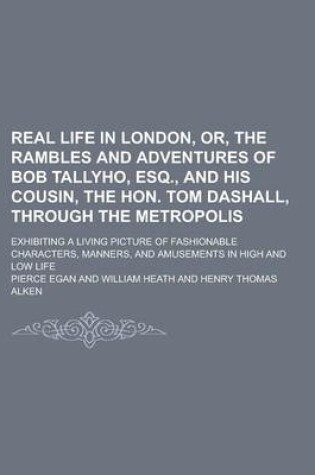 Cover of Real Life in London, Or, the Rambles and Adventures of Bob Tallyho, Esq., and His Cousin, the Hon. Tom Dashall, Through the Metropolis; Exhibiting a Living Picture of Fashionable Characters, Manners, and Amusements in High and Low Life