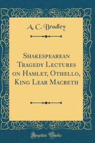 Cover of Shakespearean Tragedy Lectures on Hamlet, Othello, King Lear Macbeth (Classic Reprint)