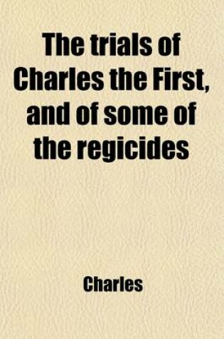 Cover of The Trials of Charles the First, and of Some of the Regicides; With Biographies of Bradshaw, Ireton, Harrison, and Others, and with Notes