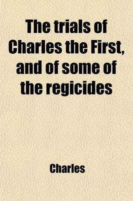 Book cover for The Trials of Charles the First, and of Some of the Regicides; With Biographies of Bradshaw, Ireton, Harrison, and Others, and with Notes