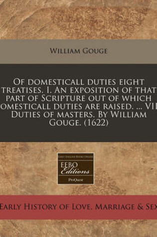 Cover of Of Domesticall Duties Eight Treatises. I. an Exposition of That Part of Scripture Out of Which Domesticall Duties Are Raised. ... VIII. Duties of Masters. by William Gouge. (1622)