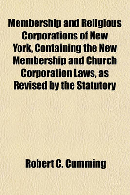 Book cover for Membership and Religious Corporations of New York, Containing the New Membership and Church Corporation Laws, as Revised by the Statutory