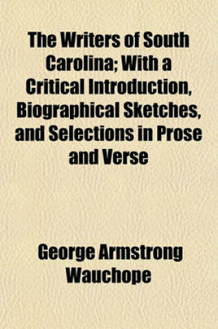 Cover of The Writers of South Carolina; With a Critical Introduction, Biographical Sketches, and Selections in Prose and Verse