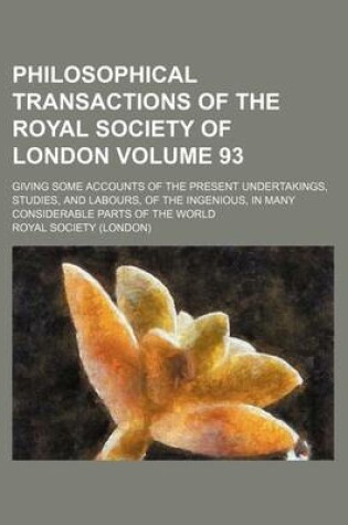 Cover of Philosophical Transactions of the Royal Society of London Volume 93; Giving Some Accounts of the Present Undertakings, Studies, and Labours, of the Ingenious, in Many Considerable Parts of the World