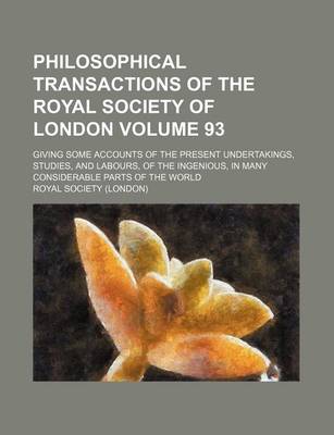 Book cover for Philosophical Transactions of the Royal Society of London Volume 93; Giving Some Accounts of the Present Undertakings, Studies, and Labours, of the Ingenious, in Many Considerable Parts of the World