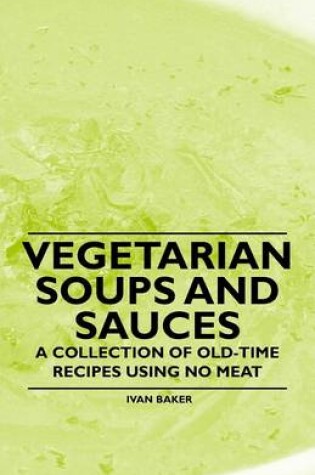 Cover of Vegetarian Soups and Sauces - A Collection of Old-Time Recipes Using No Meat