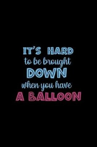 Cover of It's Hard To Be Brought Down When You Have A Balloon