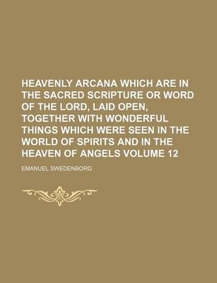 Book cover for Heavenly Arcana Which Are in the Sacred Scripture or Word of the Lord, Laid Open, Together with Wonderful Things Which Were Seen in the World of Spirits and in the Heaven of Angels Volume 12